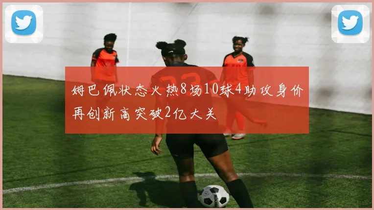 姆巴佩状态火热8场10球4助攻身价再创新高突破2亿大关