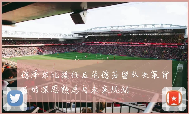 德泽尔比接任后范德芬留队决策背后的深思熟虑与未来规划