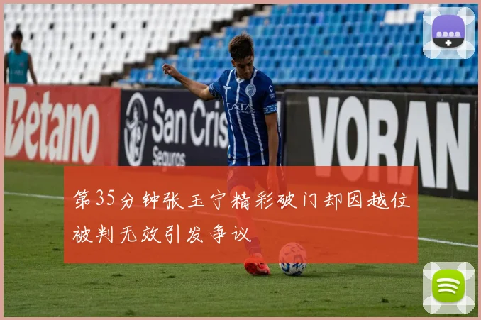 第35分钟张玉宁精彩破门却因越位被判无效引发争议