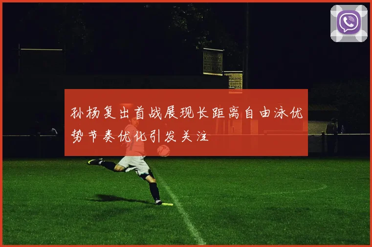 孙杨复出首战展现长距离自由泳优势节奏优化引发关注