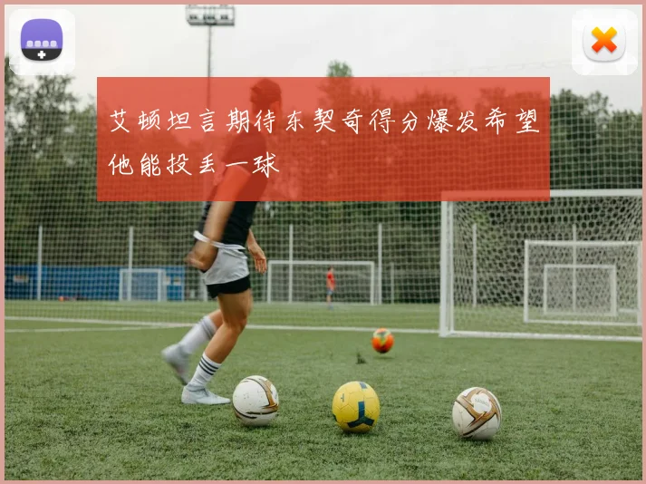 艾顿坦言期待东契奇得分爆发希望他能投丢一球