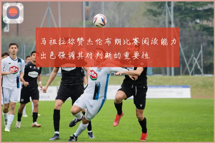 马祖拉称赞杰伦布朗比赛阅读能力出色强调其对判断的重要性