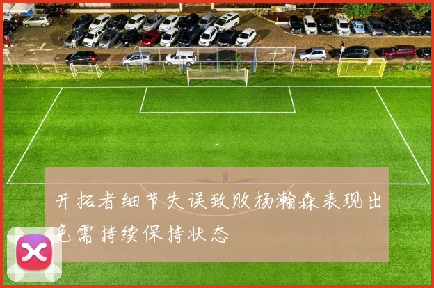 开拓者细节失误致败杨瀚森表现出色需持续保持状态