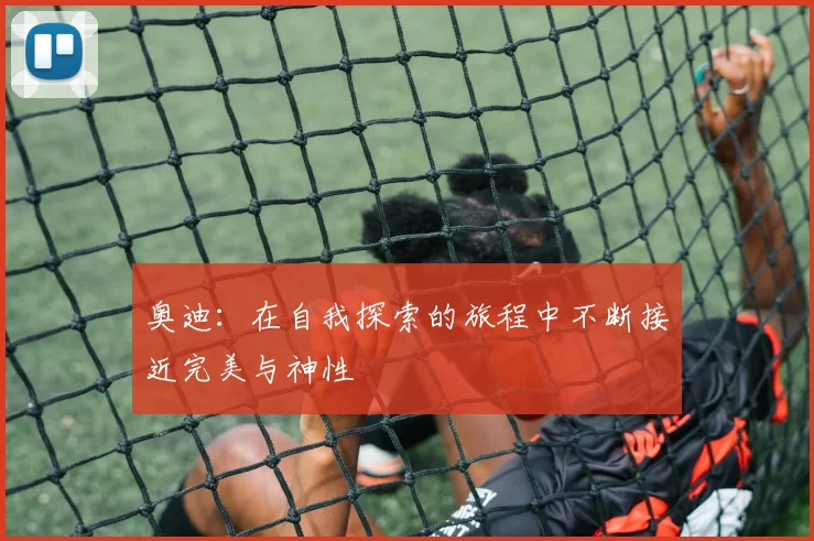 奥迪：在自我探索的旅程中不断接近完美与神性
