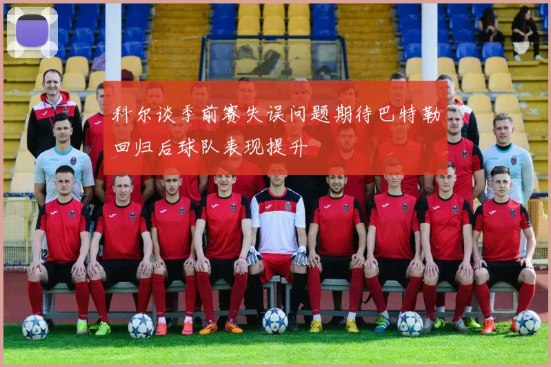 科尔谈季前赛失误问题期待巴特勒回归后球队表现提升