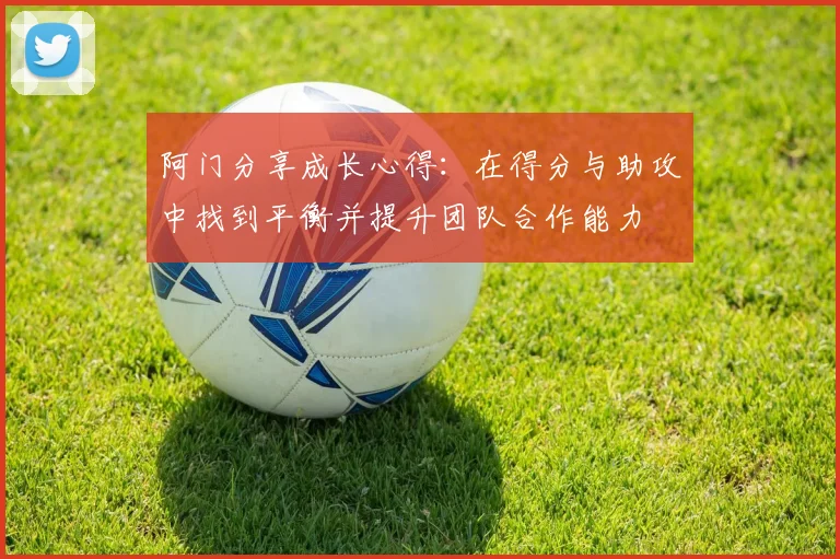 阿门分享成长心得：在得分与助攻中找到平衡并提升团队合作能力