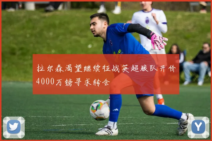 拉尔森渴望继续征战英超狼队开价4000万镑寻求转会