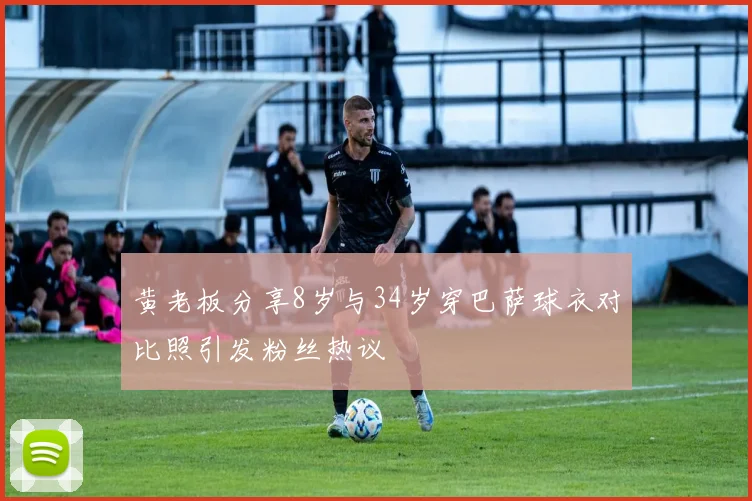 黄老板分享8岁与34岁穿巴萨球衣对比照引发粉丝热议