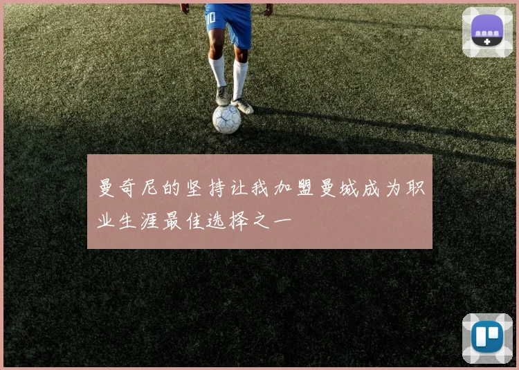 曼奇尼的坚持让我加盟曼城成为职业生涯最佳选择之一