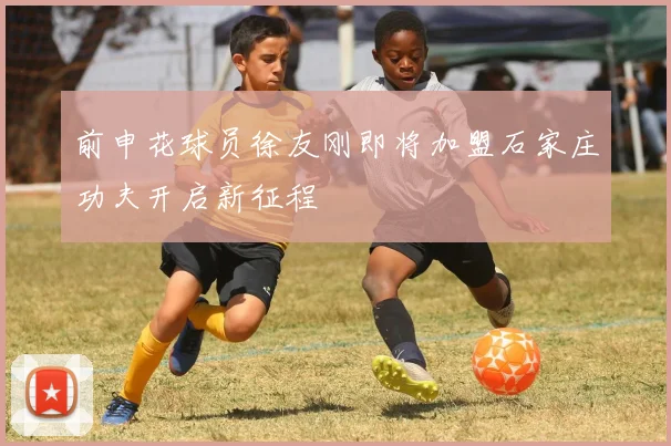 前申花球员徐友刚即将加盟石家庄功夫开启新征程