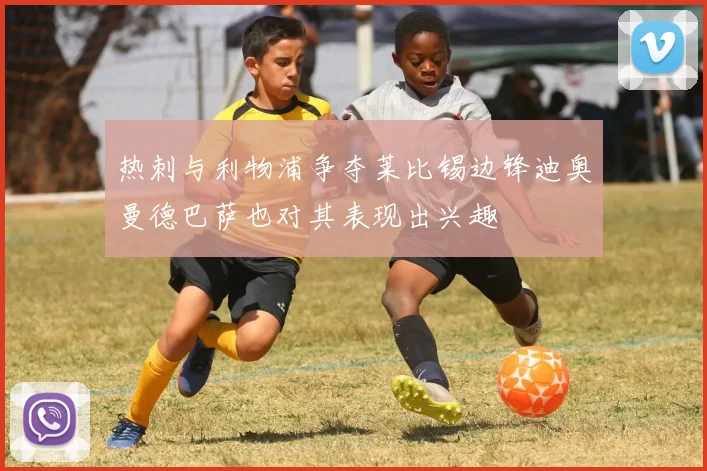 热刺与利物浦争夺莱比锡边锋迪奥曼德巴萨也对其表现出兴趣