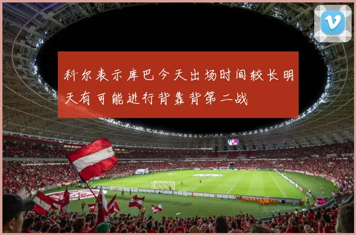 科尔表示库巴今天出场时间较长明天有可能进行背靠背第二战