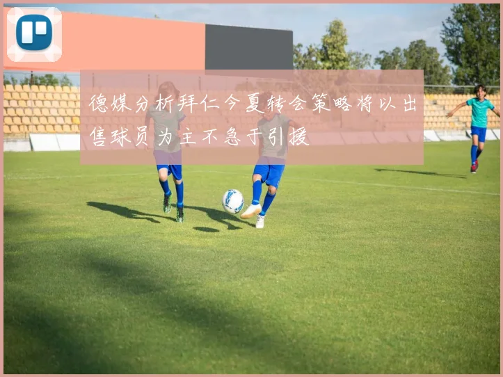 德媒分析拜仁今夏转会策略将以出售球员为主不急于引援