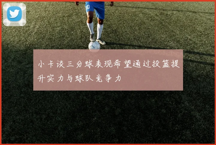 小卡谈三分球表现希望通过投篮提升实力与球队竞争力