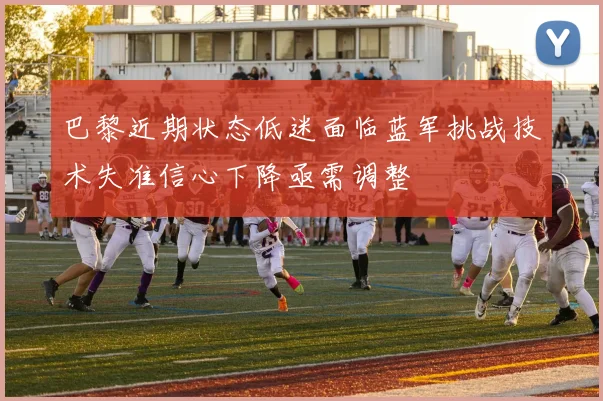 巴黎近期状态低迷面临蓝军挑战技术失准信心下降亟需调整