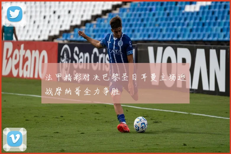法甲精彩对决巴黎圣日耳曼主场迎战摩纳哥全力争胜
