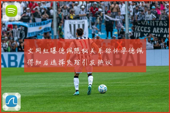 女网红曝德佩隐秘关系称怀孕德佩得知后选择失踪引发热议