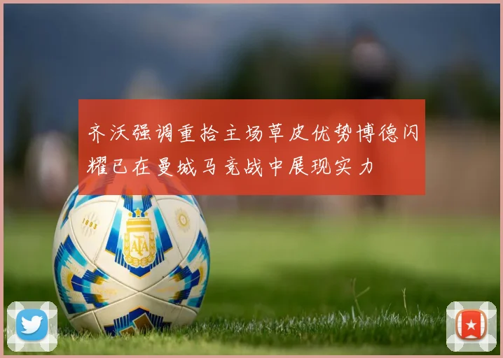 齐沃强调重拾主场草皮优势博德闪耀已在曼城马竞战中展现实力