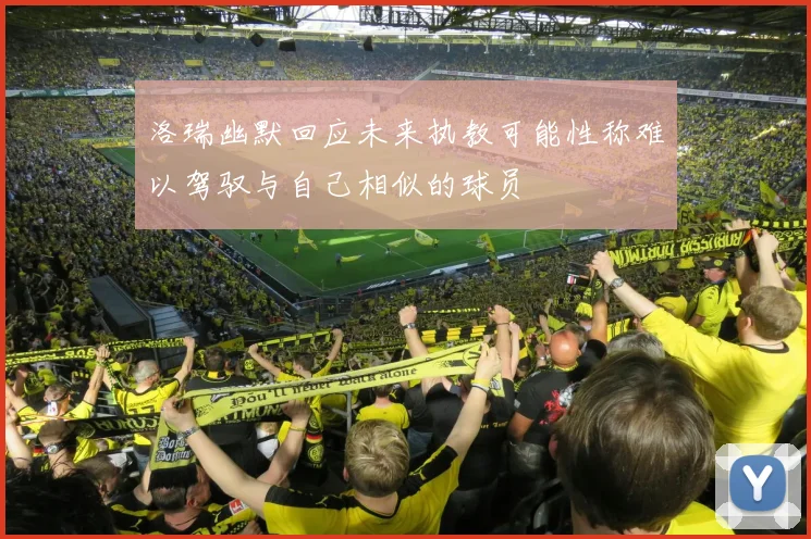 洛瑞幽默回应未来执教可能性称难以驾驭与自己相似的球员