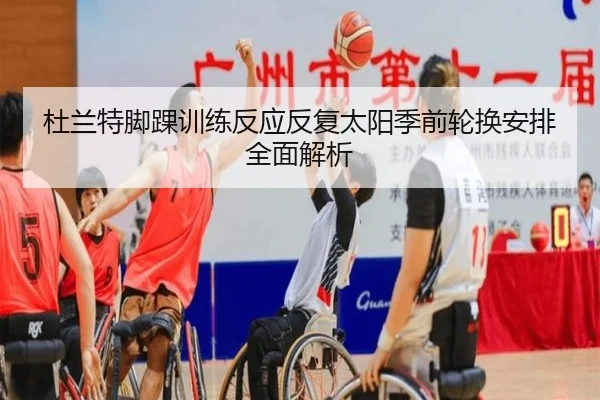 杜兰特脚踝训练反应反复太阳季前轮换安排全面解析 - MiLanSports
