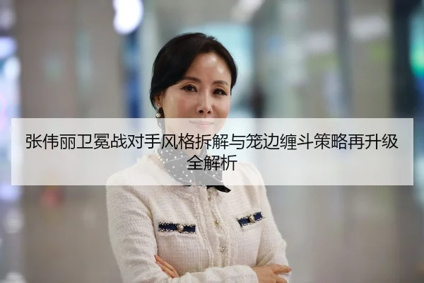 张伟丽卫冕战对手风格拆解与笼边缠斗策略再升级全解析 - MiLanSports