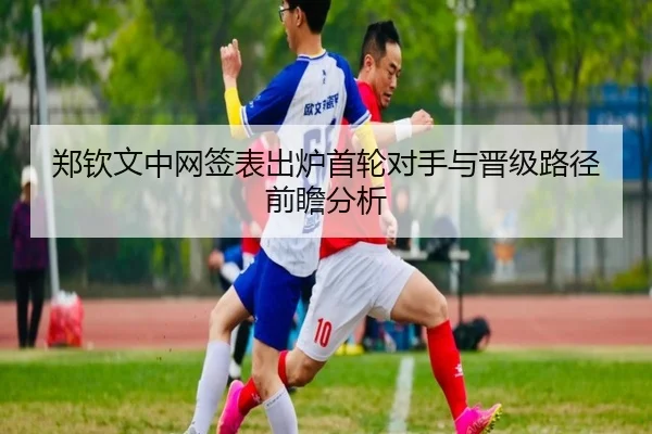 郑钦文中网签表出炉首轮对手与晋级路径前瞻分析 - MiLanSports